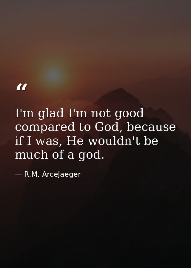 I'm glad I'm not good compared to God, because if I was, He wouldn't be much of a god. — R.M. ArceJaeger