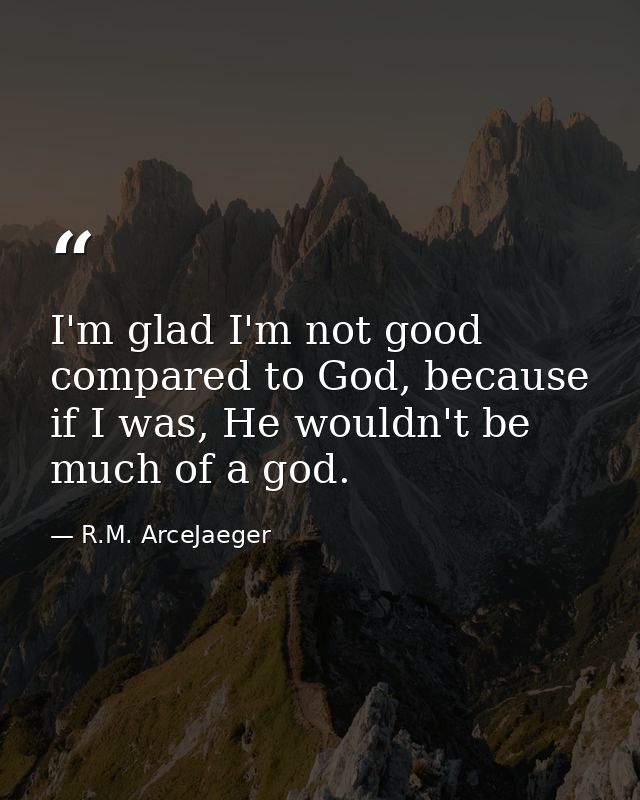 I'm glad I'm not good compared to God, because if I was, He wouldn't be much of a god. — R.M. ArceJaeger