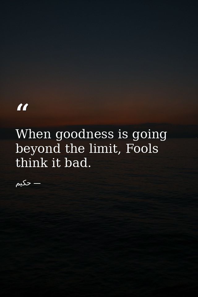 When goodness is going beyond the limit, Fools think it bad. — حکیم