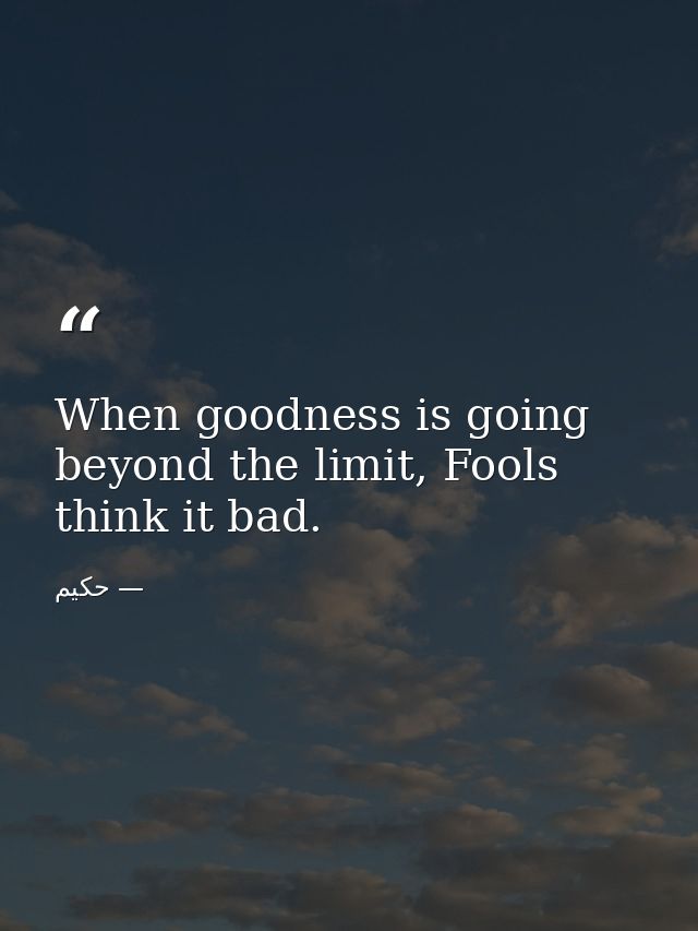 When goodness is going beyond the limit, Fools think it bad. — حکیم