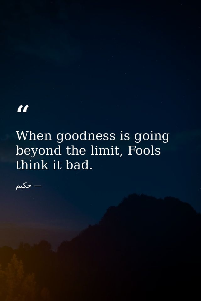 When goodness is going beyond the limit, Fools think it bad. — حکیم
