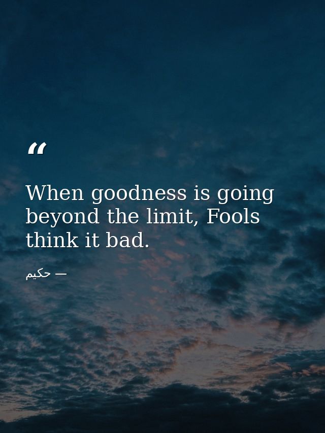 When goodness is going beyond the limit, Fools think it bad. — حکیم