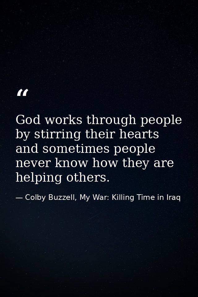 God works through people by stirring their hearts and sometimes people never know how they are helping others. — Colby Buzzell, My War: Killing Time in Iraq