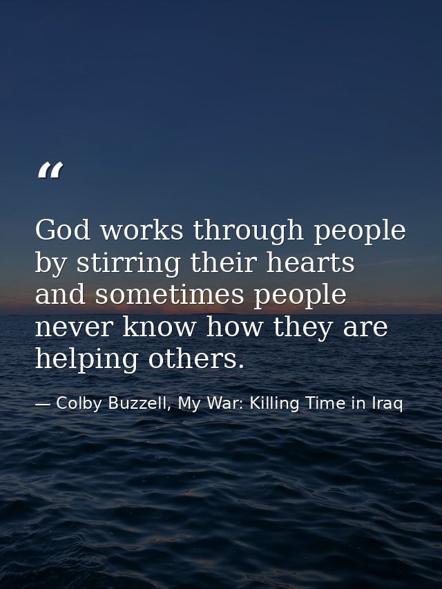 God works through people by stirring their hearts and sometimes people never know how they are helping others. — Colby Buzzell, My War: Killing Time in Iraq