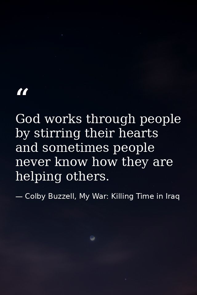 God works through people by stirring their hearts and sometimes people never know how they are helping others. — Colby Buzzell, My War: Killing Time in Iraq