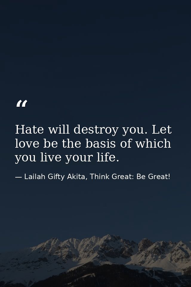 Hate will destroy you. Let love be the basis of which you live your life. — Lailah Gifty Akita, Think Great: Be Great!