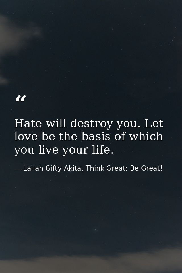 Hate will destroy you. Let love be the basis of which you live your life. — Lailah Gifty Akita, Think Great: Be Great!