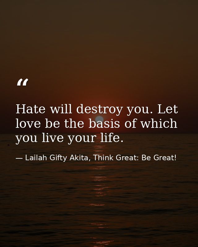 Hate will destroy you. Let love be the basis of which you live your life. — Lailah Gifty Akita, Think Great: Be Great!