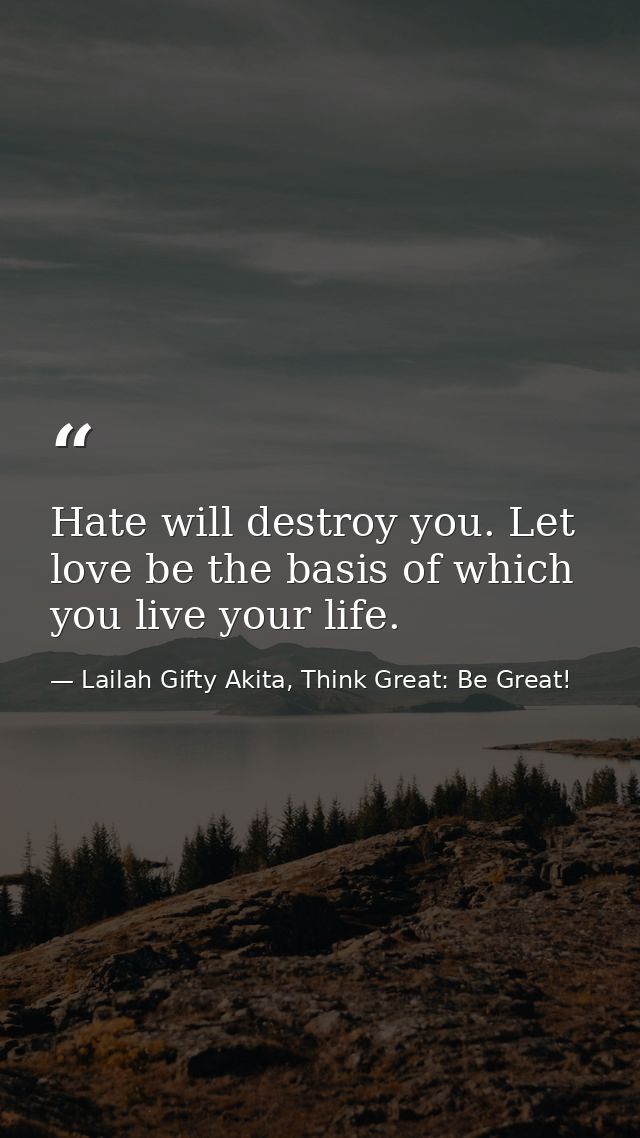 Hate will destroy you. Let love be the basis of which you live your life. — Lailah Gifty Akita, Think Great: Be Great!