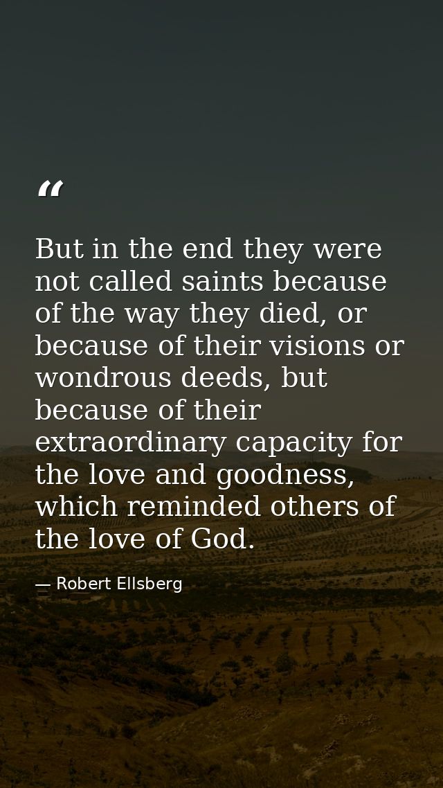 But in the end they were not called saints because of the way they died, or because of their visions or wondrous deeds,  — Robert Ellsberg