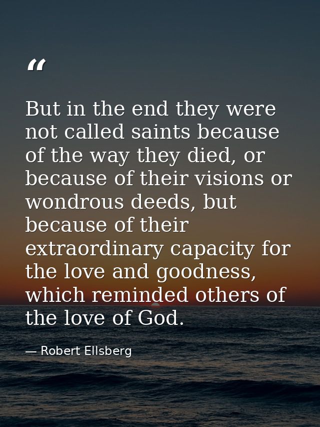 But in the end they were not called saints because of the way they died, or because of their visions or wondrous deeds,  — Robert Ellsberg