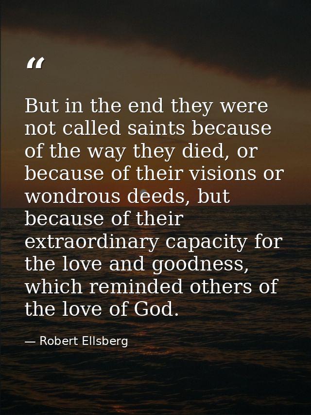 But in the end they were not called saints because of the way they died, or because of their visions or wondrous deeds,  — Robert Ellsberg
