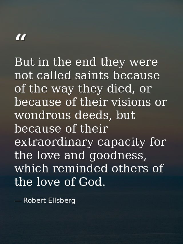 But in the end they were not called saints because of the way they died, or because of their visions or wondrous deeds,  — Robert Ellsberg