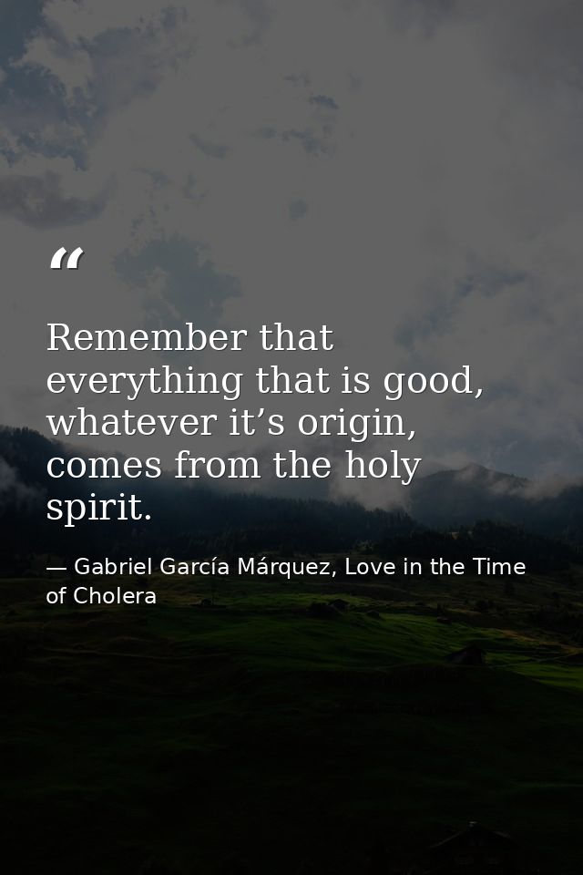 Remember that everything that is good, whatever it’s origin, comes from the holy spirit. — Gabriel García Márquez, Love in the Time of Cholera