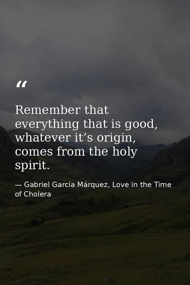 Remember that everything that is good, whatever it’s origin, comes from the holy spirit. — Gabriel García Márquez, Love in the Time of Cholera