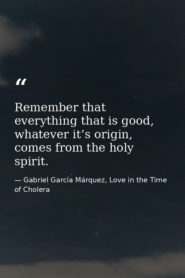 Remember that everything that is good, whatever it’s origin, comes from the holy spirit. — Gabriel García Márquez, Love in the Time of Cholera