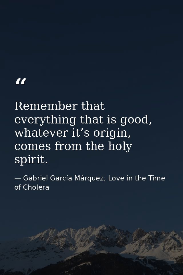 Remember that everything that is good, whatever it’s origin, comes from the holy spirit. — Gabriel García Márquez, Love in the Time of Cholera