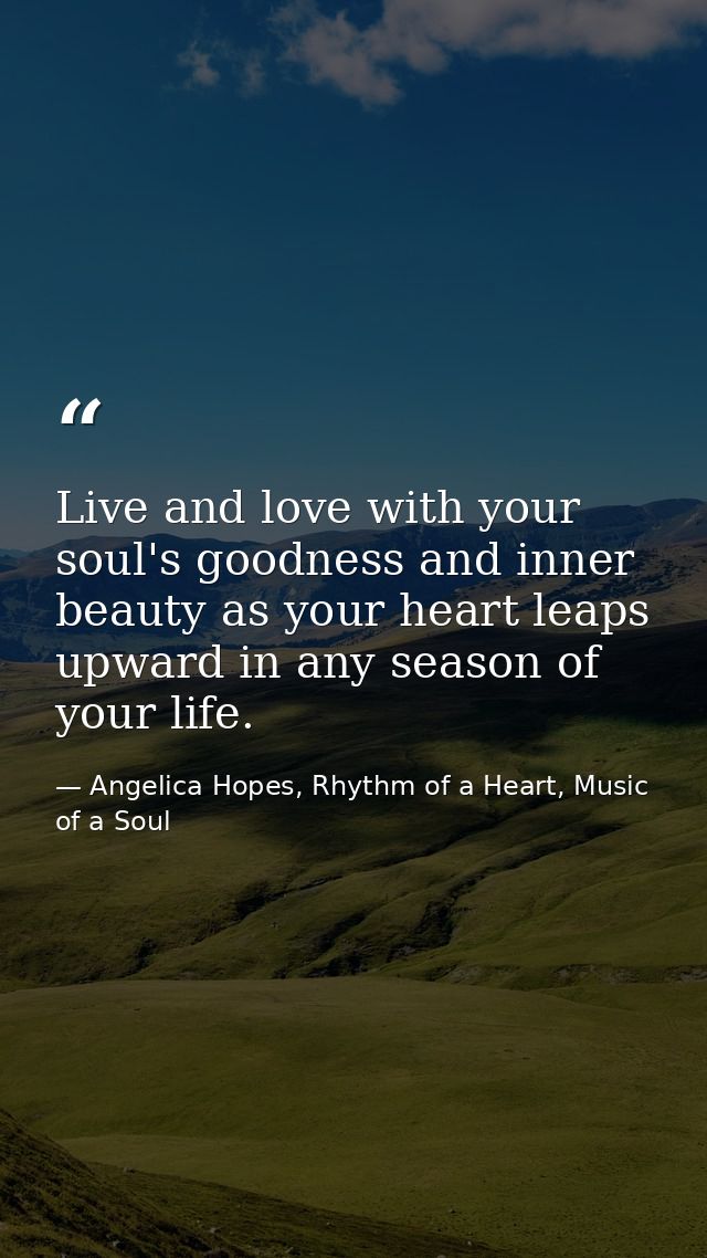 Live and love with your soul's goodness and inner beauty as your heart leaps upward in any season of your life. — Angelica Hopes, Rhythm of a Heart, Music of a Soul
