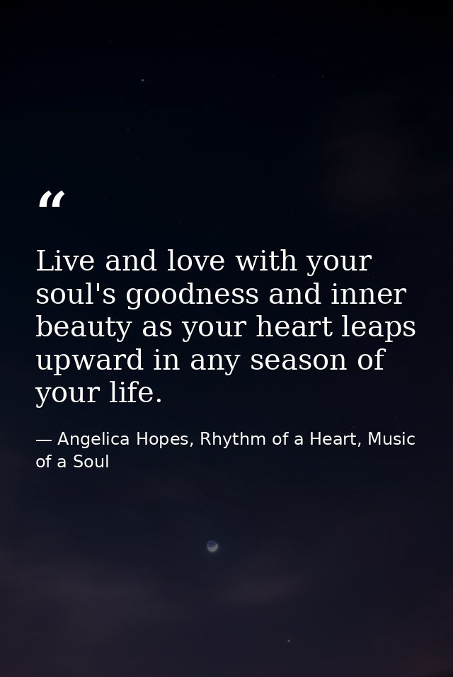 Live and love with your soul's goodness and inner beauty as your heart leaps upward in any season of your life. — Angelica Hopes, Rhythm of a Heart, Music of a Soul