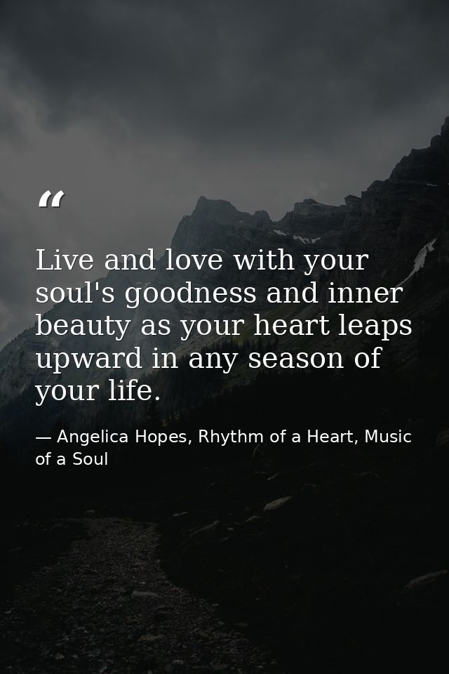 Live and love with your soul's goodness and inner beauty as your heart leaps upward in any season of your life. — Angelica Hopes, Rhythm of a Heart, Music of a Soul