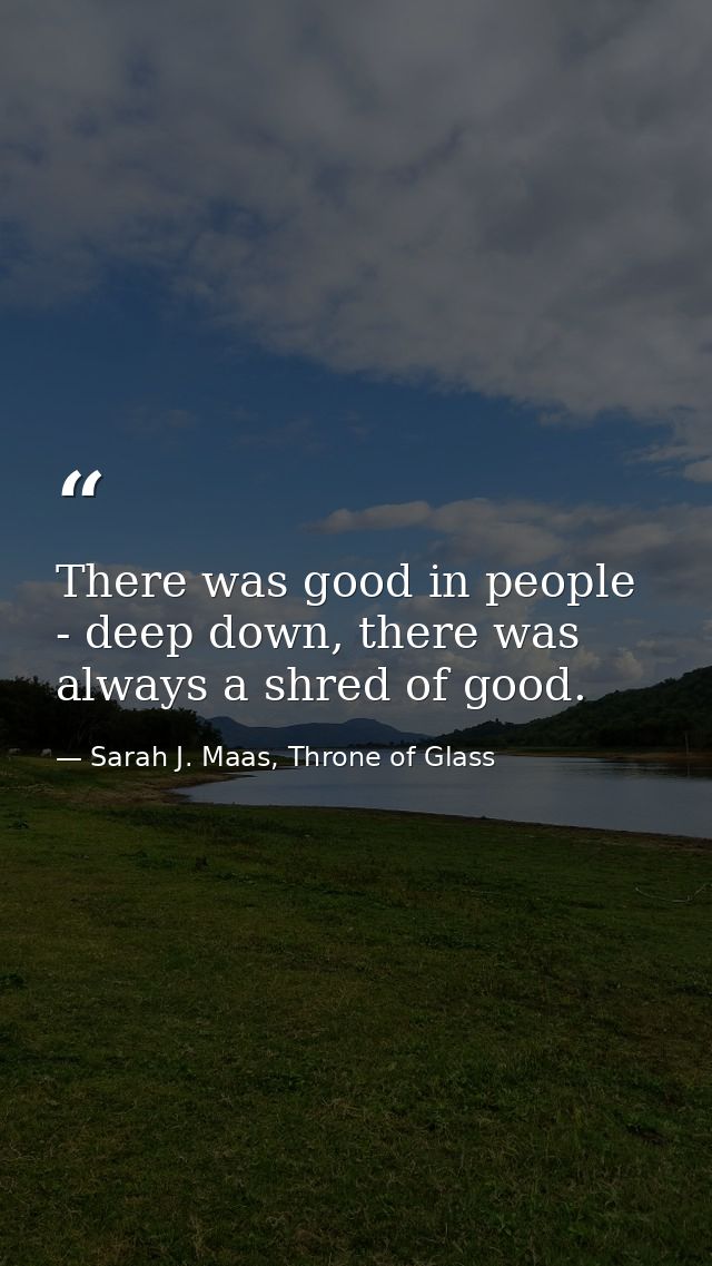 There was good in people - deep down, there was always a shred of good. — Sarah J. Maas, Throne of Glass