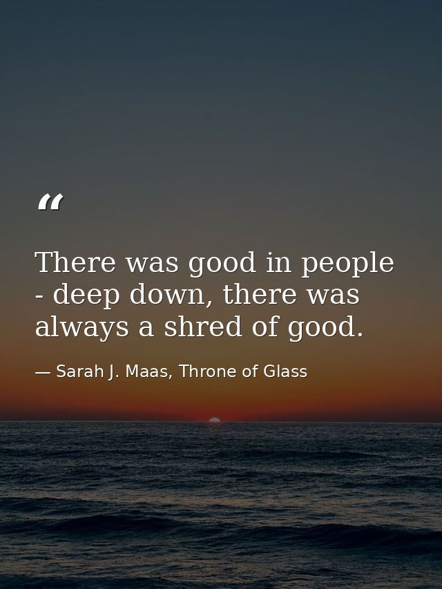 There was good in people - deep down, there was always a shred of good. — Sarah J. Maas, Throne of Glass