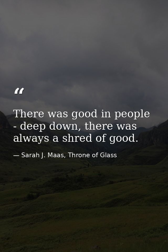 There was good in people - deep down, there was always a shred of good. — Sarah J. Maas, Throne of Glass