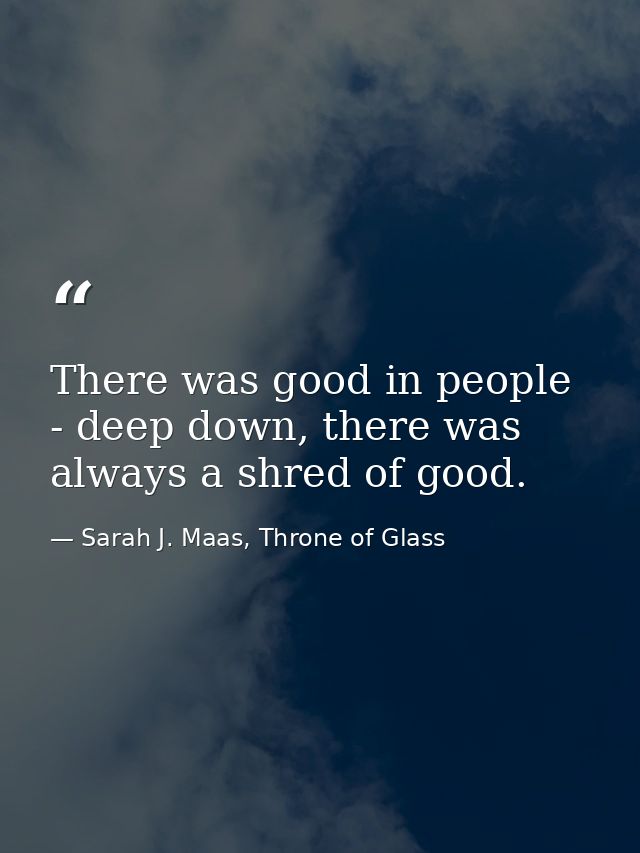 There was good in people - deep down, there was always a shred of good. — Sarah J. Maas, Throne of Glass