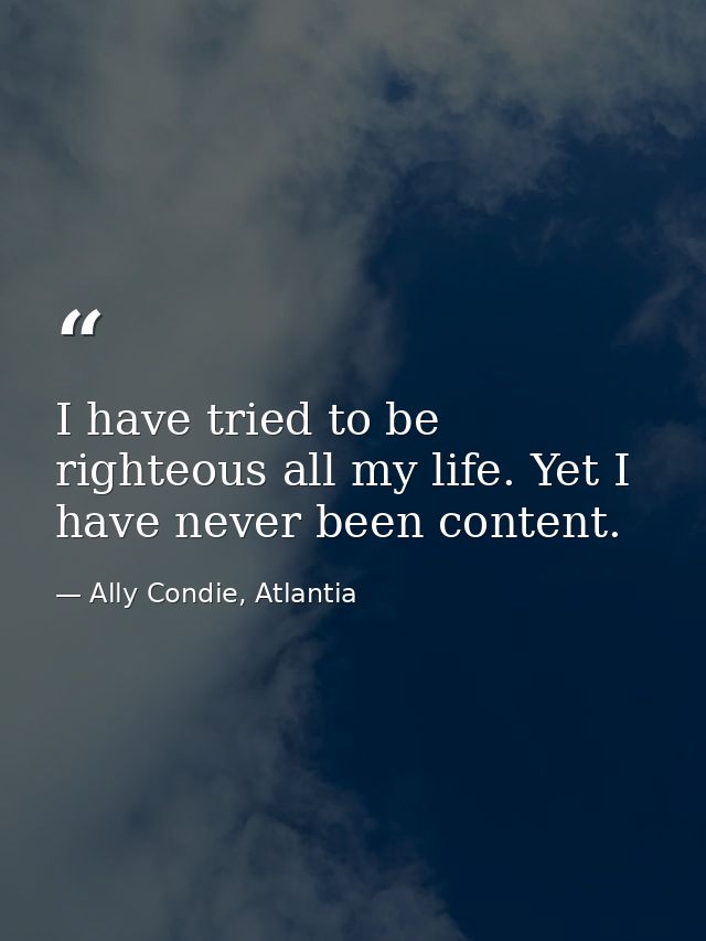 I have tried to be righteous all my life. Yet I have never been content. — Ally Condie, Atlantia