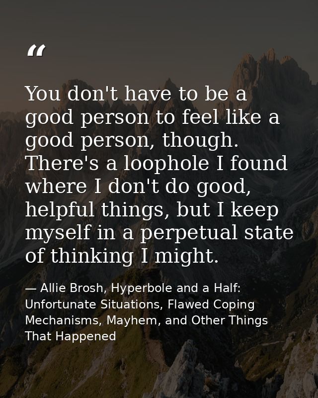 You don't have to be a good person to feel like a good person, though. There's a loophole I found where I don't do good, — Allie Brosh, Hyperbole and a Half: Unfortunate Situations, Flawed Coping Mechanisms, Mayhem, and Other Things That Happened