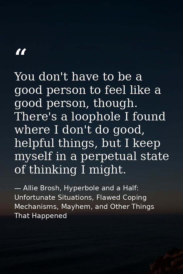 You don't have to be a good person to feel like a good person, though. There's a loophole I found where I don't do good, — Allie Brosh, Hyperbole and a Half: Unfortunate Situations, Flawed Coping Mechanisms, Mayhem, and Other Things That Happened