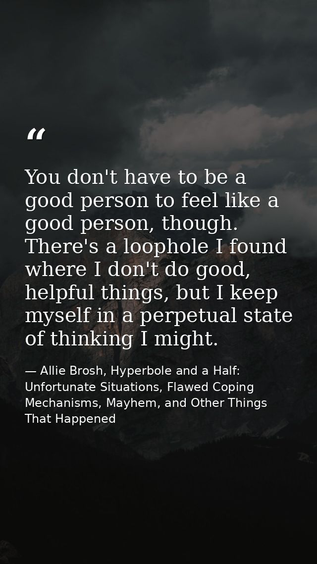 You don't have to be a good person to feel like a good person, though. There's a loophole I found where I don't do good, — Allie Brosh, Hyperbole and a Half: Unfortunate Situations, Flawed Coping Mechanisms, Mayhem, and Other Things That Happened