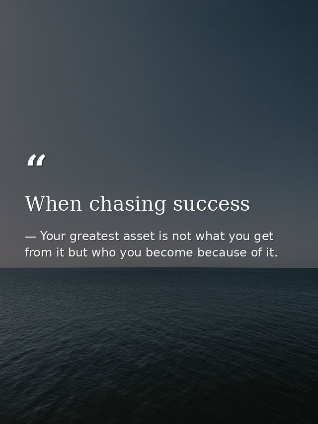 When chasing success — Your greatest asset is not what you get from it but who you become because of it.