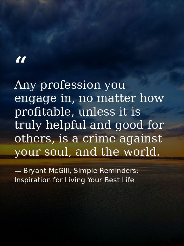 Any profession you engage in, no matter how profitable, unless it is truly helpful and good for others, is a crime again — Bryant McGill, Simple Reminders: Inspiration for Living Your Best Life