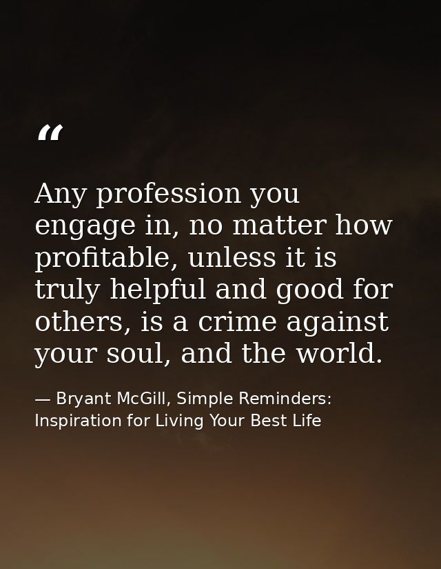 Any profession you engage in, no matter how profitable, unless it is truly helpful and good for others, is a crime again — Bryant McGill, Simple Reminders: Inspiration for Living Your Best Life