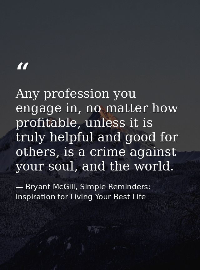Any profession you engage in, no matter how profitable, unless it is truly helpful and good for others, is a crime again — Bryant McGill, Simple Reminders: Inspiration for Living Your Best Life