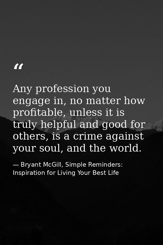 Any profession you engage in, no matter how profitable, unless it is truly helpful and good for others, is a crime again — Bryant McGill, Simple Reminders: Inspiration for Living Your Best Life