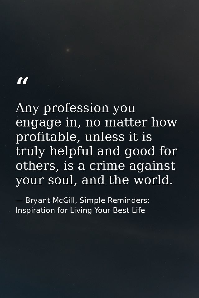 Any profession you engage in, no matter how profitable, unless it is truly helpful and good for others, is a crime again — Bryant McGill, Simple Reminders: Inspiration for Living Your Best Life