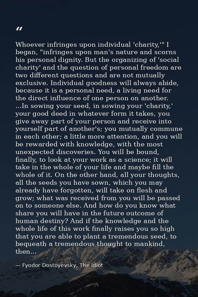 Whoever infringes upon individual 'charity,'" I began, "infringes upon man's nature and scorns his personal dignity. But — Fyodor Dostoyevsky, The Idiot