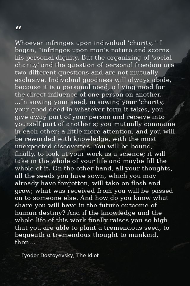 Whoever infringes upon individual 'charity,'" I began, "infringes upon man's nature and scorns his personal dignity. But — Fyodor Dostoyevsky, The Idiot