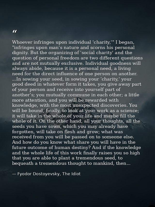Whoever infringes upon individual 'charity,'" I began, "infringes upon man's nature and scorns his personal dignity. But — Fyodor Dostoyevsky, The Idiot