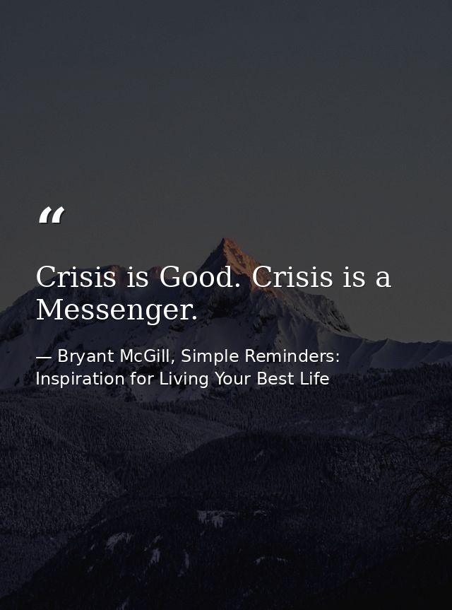 Crisis is Good. Crisis is a Messenger. — Bryant McGill, Simple Reminders: Inspiration for Living Your Best Life