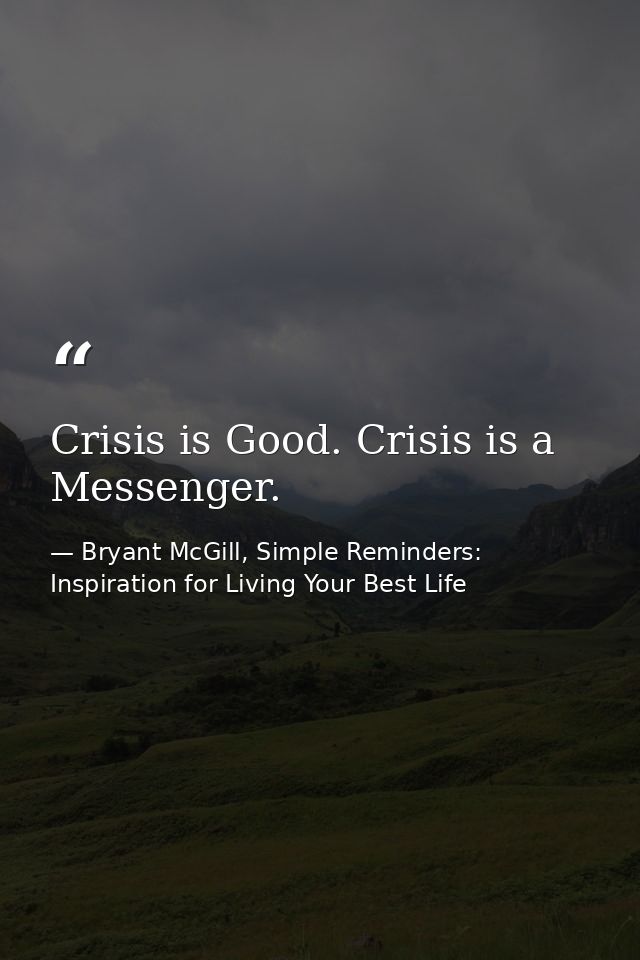Crisis is Good. Crisis is a Messenger. — Bryant McGill, Simple Reminders: Inspiration for Living Your Best Life