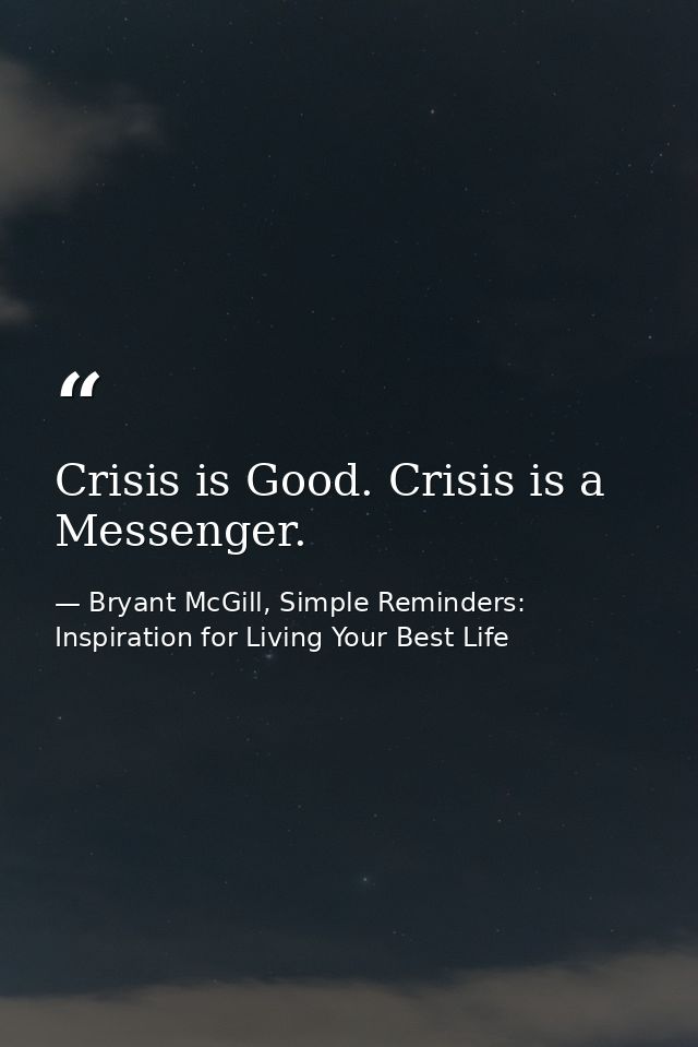 Crisis is Good. Crisis is a Messenger. — Bryant McGill, Simple Reminders: Inspiration for Living Your Best Life
