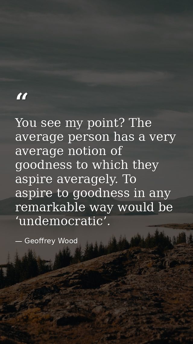 You see my point? The average person has a very average notion of goodness to which they aspire averagely. To aspire to  — Geoffrey Wood