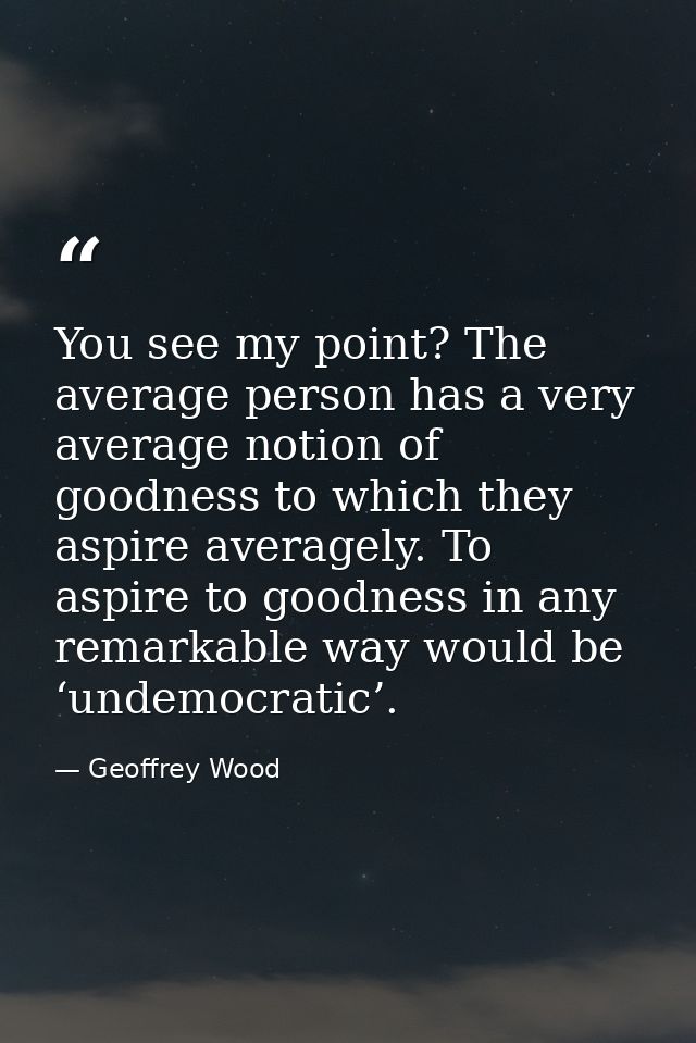 You see my point? The average person has a very average notion of goodness to which they aspire averagely. To aspire to  — Geoffrey Wood