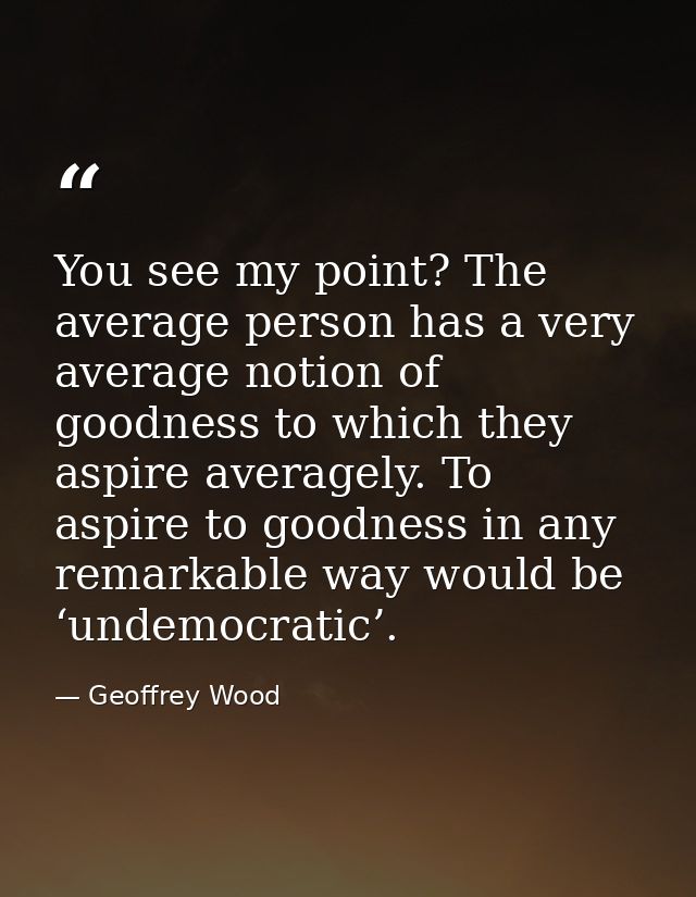 You see my point? The average person has a very average notion of goodness to which they aspire averagely. To aspire to  — Geoffrey Wood