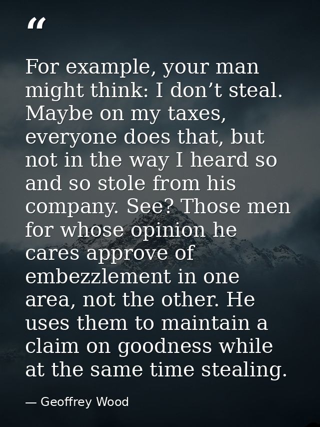For example, your man might think: I don’t steal. Maybe on my taxes, everyone does that, but not in the way I heard so a — Geoffrey Wood