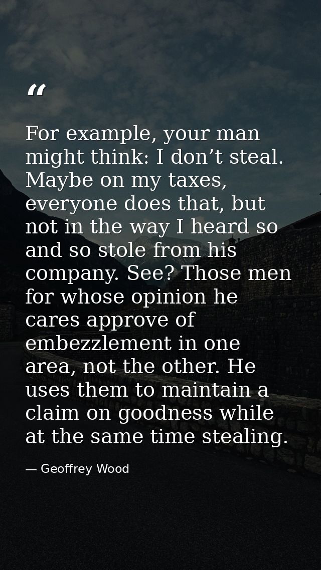 For example, your man might think: I don’t steal. Maybe on my taxes, everyone does that, but not in the way I heard so a — Geoffrey Wood