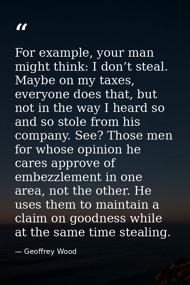 For example, your man might think: I don’t steal. Maybe on my taxes, everyone does that, but not in the way I heard so a — Geoffrey Wood